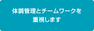 体調管理とチームワークを重視します