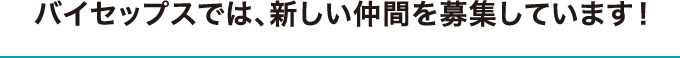 バイセップスでは、新しい仲間を募集しています！