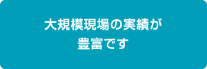 大規模現場の実績が豊富です